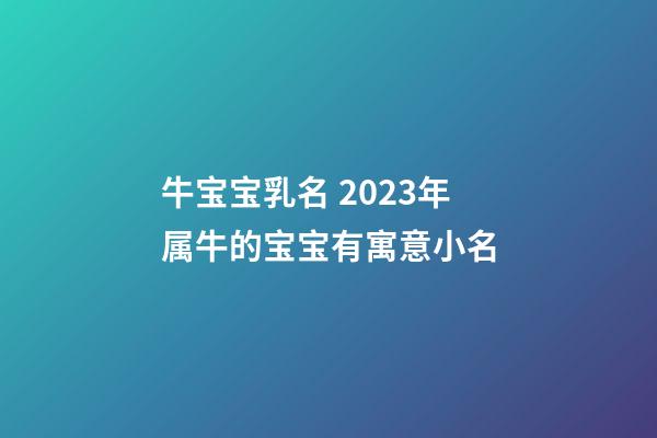 牛宝宝乳名 2023年属牛的宝宝有寓意小名